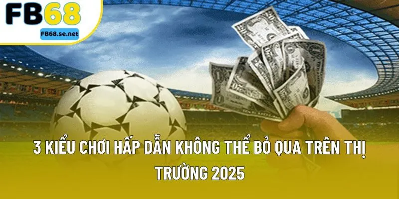 3 kiểu chơi hấp dẫn không thể bỏ qua trên thị trường 2025